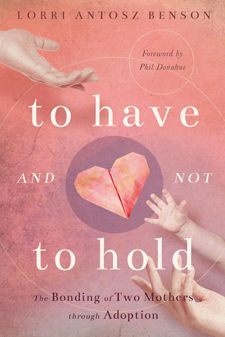 To Have and Not to Hold: The Bonding of Two Mothers Through Adoption, by Lorri Antosz Benson