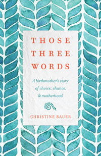 Those Three Words: A Birthmother’s Story of Choice, Chance, and Motherhood, by Christine Bauer